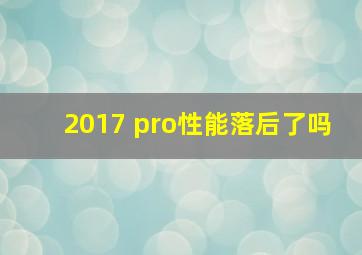 2017 pro性能落后了吗